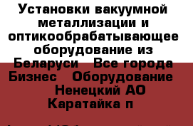 Установки вакуумной металлизации и оптикообрабатывающее оборудование из Беларуси - Все города Бизнес » Оборудование   . Ненецкий АО,Каратайка п.